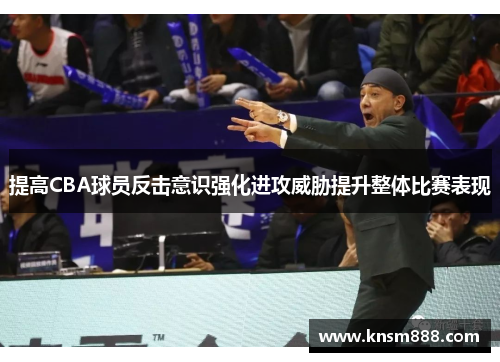 提高CBA球员反击意识强化进攻威胁提升整体比赛表现