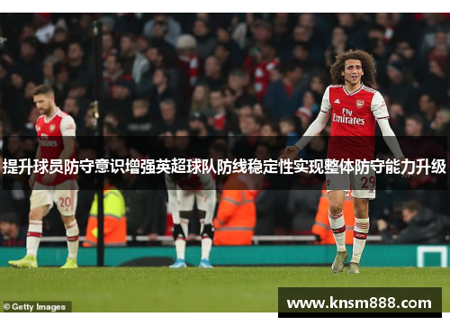 提升球员防守意识增强英超球队防线稳定性实现整体防守能力升级