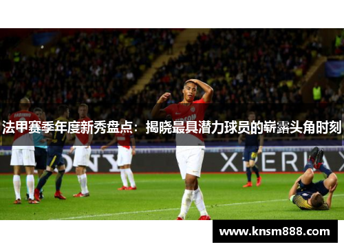 法甲赛季年度新秀盘点：揭晓最具潜力球员的崭露头角时刻
