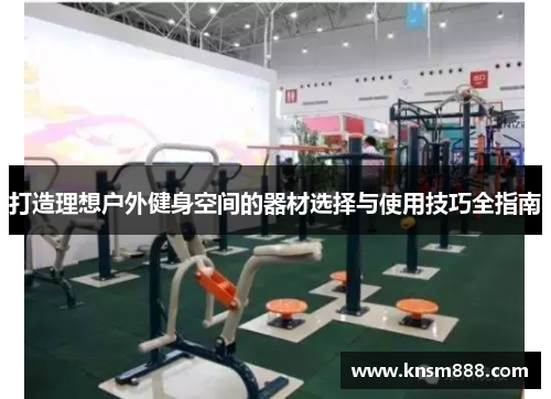 打造理想户外健身空间的器材选择与使用技巧全指南