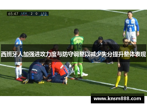 西班牙人加强进攻力度与防守调整以减少失分提升整体表现
