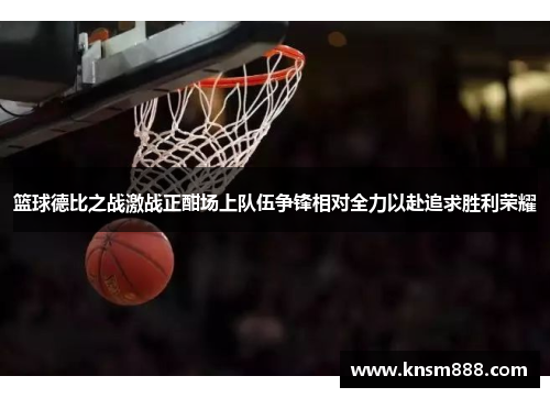 篮球德比之战激战正酣场上队伍争锋相对全力以赴追求胜利荣耀