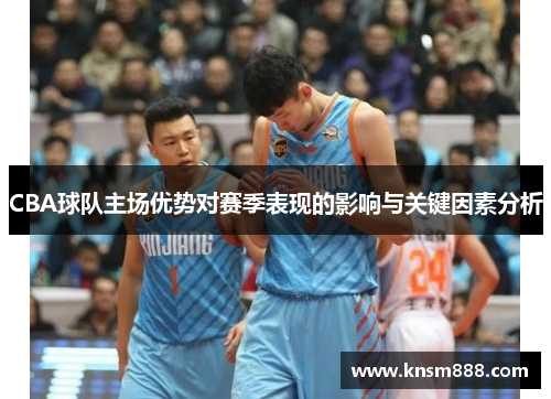 CBA球队主场优势对赛季表现的影响与关键因素分析