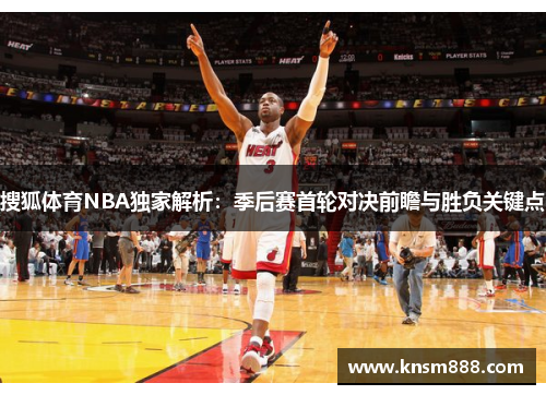 搜狐体育NBA独家解析：季后赛首轮对决前瞻与胜负关键点
