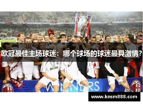 欧冠最佳主场球迷：哪个球场的球迷最具激情？