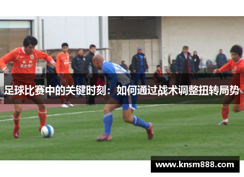 足球比赛中的关键时刻：如何通过战术调整扭转局势