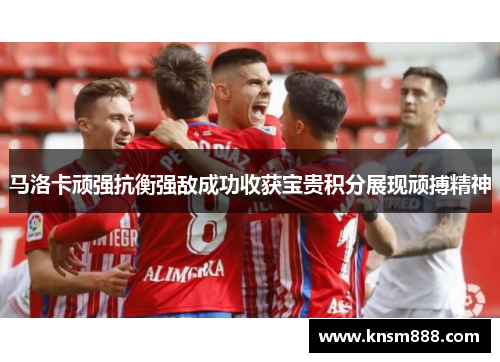 马洛卡顽强抗衡强敌成功收获宝贵积分展现顽搏精神